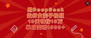 用DeepSeek做母女亲子视频,10天吸粉18万,单日变现多张-虚拟资源库