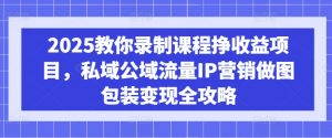 2025教你录制课程挣收益项目,私域公域流量IP营销做图包装变现全攻略-虚拟资源库