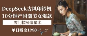 DeepSeek古风印钞机:10分钟产国潮美女爆款,单日吸金1k+,零门槛AI造星术-虚拟资源库
