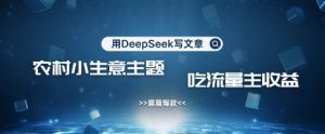 用DeepSeek写农村创业小项目，篇篇爆款，暴力引流，吃流量主收益变现-虚拟资源库