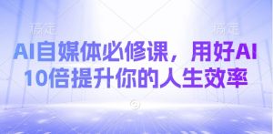 AI自媒体必修课,用好AI 10倍提升你的人生效率-虚拟资源库