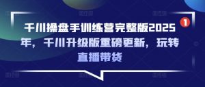 千川操盘手训练营完整版2025年,千川升级版重磅更新,玩转直播带货-虚拟资源库