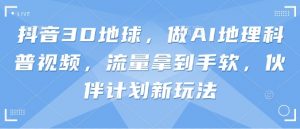 抖音3D地球,做AI地理科普视频,流量拿到手软,伙伴计划新玩法-虚拟资源库