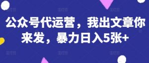 公众号代运营,我出文章你来发,暴力日入5张+【揭秘】-虚拟资源库
