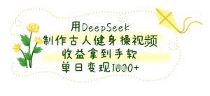 用DeepSeek制作古人健身操视频,收益拿到手软,单日变现数张-虚拟资源库
