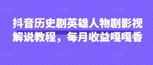 抖音历史剧英雄人物剧影视解说教程,每月收益嘎嘎香-虚拟资源库