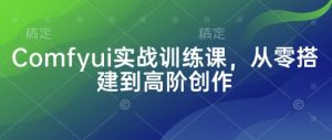 Comfyui实战训练课,从零搭建到高阶创作-虚拟资源库