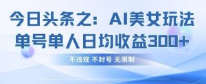 今日头条之AI美女玩法单号单人日均收益3张+,不违规 不封号 无限制-虚拟资源库