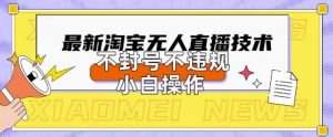 2025年淘宝无人直播带货10.0.全新技术,不违规,不封号,纯小白操作,日入数张【揭秘】-虚拟资源库