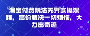 淘宝付费玩法无界实操课程,高价解决一切烦恼,大力出奇迹-虚拟资源库
