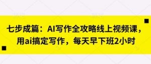 七步成篇:AI写作全攻略线上视频课,用ai搞定写作,每天早下班2小时-虚拟资源库
