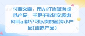 付费文章:用AI打造蓝海虚拟产品,手把手教你实操如何用ai做个可以卖的蓝海小产品(虚拟产品)-虚拟资源库