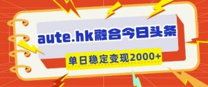 aute.hk融合今日头条，一键复制粘贴，单日稳定变现多张【揭秘】-虚拟资源库