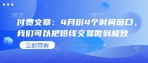 付费文章:4月份4个时间窗口,我们可以把短线交易做到极致-虚拟资源库