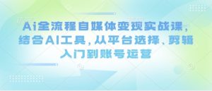 Ai全流程自媒体变现实战课,结合AI工具,从平台选择、剪辑入门到账号运营-虚拟资源库