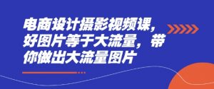 电商设计摄影视频课,好图片等于大流量,带你做出大流量图片-虚拟资源库