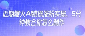 近期爆火AI跳操涨粉实操，5分钟教会你怎么制作-虚拟资源库