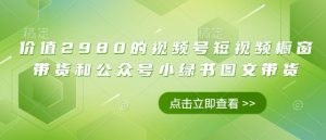 价值2980的视频号短视频橱窗带货和公众号小绿书图文带货-虚拟资源库
