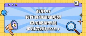 利用Ai制作食物微雕视频,国风流量密码,单日变现数张-虚拟资源库