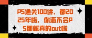 PS通关100讲,都2025年啦,你还不会PS那就真的out啦-虚拟资源库