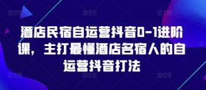 酒店民宿自运营抖音0-1进阶课,主打最懂酒店名宿人的自运营抖音打法-虚拟资源库