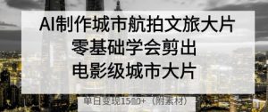 AI制作城市航拍文旅大片，零基础学会剪出电影级城市大片，单日变现多张-虚拟资源库