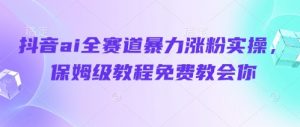 抖音ai全赛道暴力涨粉实操，保姆级教程免费教会你-虚拟资源库