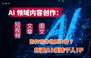 AI领域内容创作:高效创作短视频、文章、图文三大板块内容,打造AI领域个人IP-虚拟资源库
