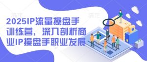 2025IP流量操盘手训练营，深入剖析商业IP操盘手职业发展-虚拟资源库