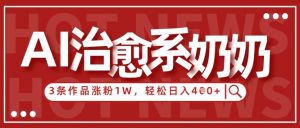 AI治愈系老奶奶情感赛道，3条作品涨粉1W+，小白轻松日入4张+-虚拟资源库