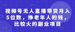 视频号无人直播带货月入5位数,挣老年人的钱,比较火的副业项目-虚拟资源库