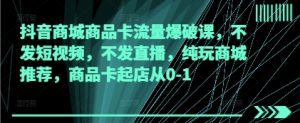 抖音商城商品卡流量爆破课，不发短视频，不发直播，纯玩商城推荐，商品卡起店从0-1-虚拟资源库