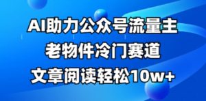 公众号流量主老物件冷门赛道,AI助力,文章阅读轻松10w+,全流程详细教程-虚拟资源库