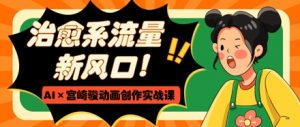 治愈系流量新风口,AI+宫崎骏动画创作实战课,从0到1打造爆款视频-虚拟资源库