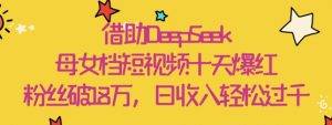 借助DeepSeek,母女档短视频十天爆红,粉丝破18W,日收入轻松几张-虚拟资源库