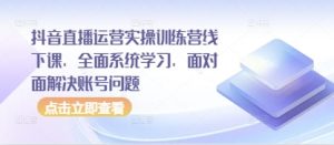 抖音直播运营实操训练营线下课，全面系统学习，面对面解决账号问题-虚拟资源库