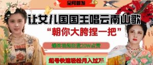 让女儿国国王开口唱云南山歌“朝你大胯捏一把”,爆笑视频狂揽点赞20W点赞,熟练后起号快轻松月入过W-虚拟资源库