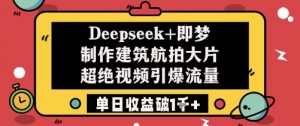 Deepseek+即梦制作建筑航拍大片超绝视频引爆流量单日收益破1k+-虚拟资源库