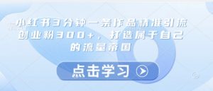 小红书3分钟一条作品精准引流创业粉300+,打造属于自己的流量帝国-虚拟资源库