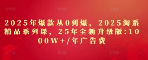 2025年爆款从0到爆，2025淘系精品系列课，25年全新升级版：1000W+1年广告费-虚拟资源库