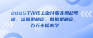 2025千川线上微付费实操起号课，流量更稳定，数据更稳定，百万主播必学-虚拟资源库