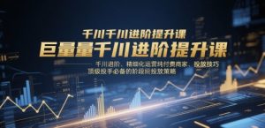 巨量千川进阶提升课，千川进阶、精细化运营纯付费商家、投放技巧、顶级投手必备的阶段性投放策略-虚拟资源库