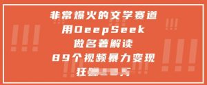 非常爆火的文学赛道,用deepseek做名著解读 ,89个视频暴力变现1w+-虚拟资源库