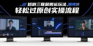 短剧三联屏搬运玩法，短剧搬运轻松过原创实操流程-虚拟资源库