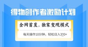 得物创作者激励,独家变现模式,轻松上手,日入3张+可矩阵,可放大【揭秘】-虚拟资源库