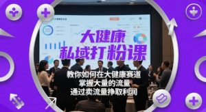 大健康私域打粉课,教你如何在大健康赛道,掌握大量的流量,通过卖流量挣取利润-虚拟资源库