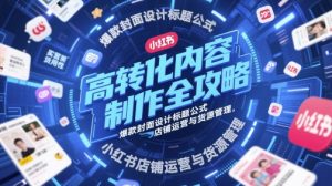 高转化内容制作全攻略,爆款封面设计标题公式,小红书店铺运营与货源管理-虚拟资源库