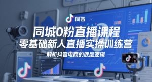 同城0粉直播课程,零基础新人直播实操训练营,解析抖音电商的底层逻辑-虚拟资源库