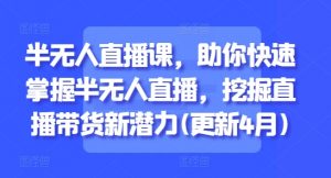 半无人直播课,助你快速掌握半无人直播,挖掘直播带货新潜力(更新5月)-虚拟资源库