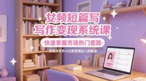 女频短篇写作变现系统课，快速掌握市场热门套路，实现从写作小白到变现达人的蜕变-虚拟资源库